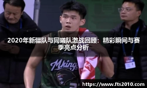 2020年新疆队与同曦队激战回顾：精彩瞬间与赛季亮点分析